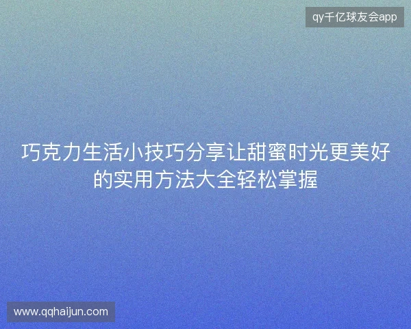 巧克力生活小技巧分享让甜蜜时光更美好的实用方法大全轻松掌握