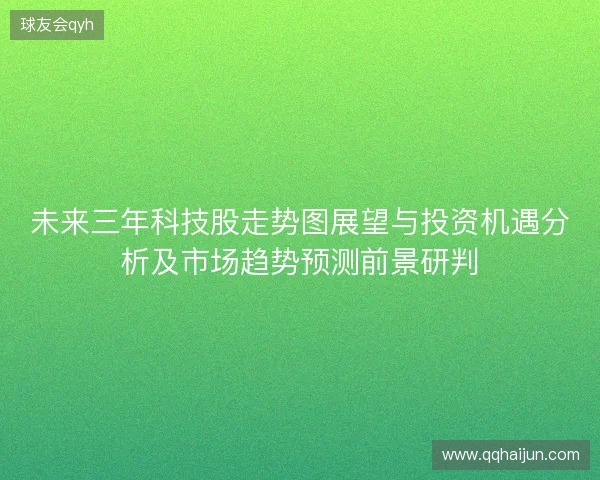 未来三年科技股走势图展望与投资机遇分析及市场趋势预测前景研判