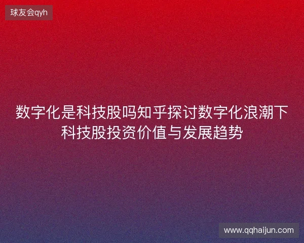 数字化是科技股吗知乎探讨数字化浪潮下科技股投资价值与发展趋势