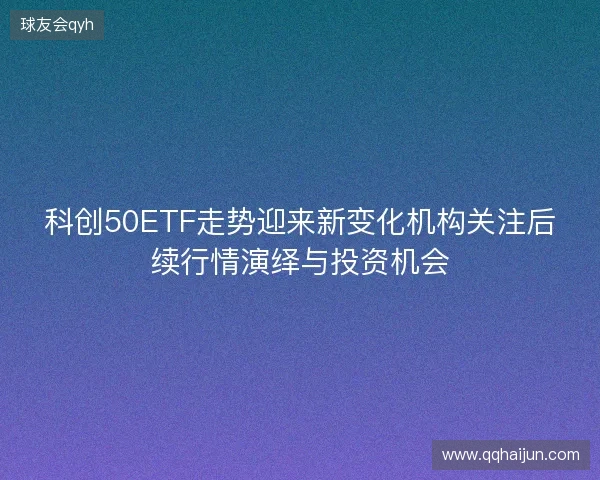 科创50ETF走势迎来新变化机构关注后续行情演绎与投资机会