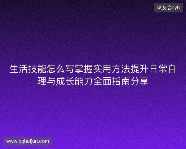 生活技能怎么写掌握实用方法提升日常自理与成长能力全面指南分享